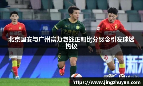 北京国安与广州富力激战正酣比分悬念引发球迷热议